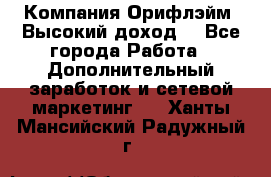 Компания Орифлэйм. Высокий доход. - Все города Работа » Дополнительный заработок и сетевой маркетинг   . Ханты-Мансийский,Радужный г.